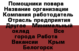 Помощники повара › Название организации ­ Компания-работодатель › Отрасль предприятия ­ Другое › Минимальный оклад ­ 22 000 - Все города Работа » Вакансии   . Крым,Белогорск